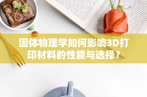 固体物理学如何影响3D打印材料的性能与选择？