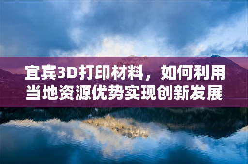 宜宾3D打印材料，如何利用当地资源优势实现创新发展？