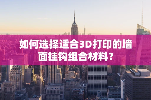 如何选择适合3D打印的墙面挂钩组合材料？