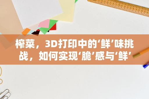 榨菜，3D打印中的‘鲜’味挑战，如何实现‘脆’感与‘鲜’味的完美融合？