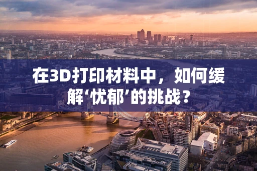 在3D打印材料中，如何缓解‘忧郁’的挑战？