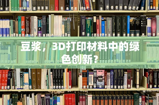 豆浆，3D打印材料中的绿色创新？