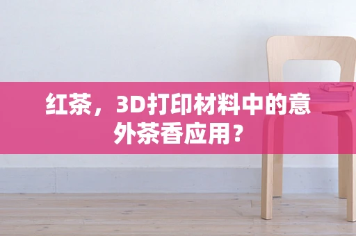 红茶，3D打印材料中的意外茶香应用？