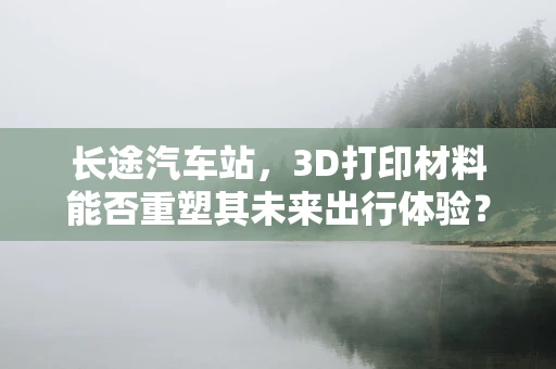 长途汽车站，3D打印材料能否重塑其未来出行体验？