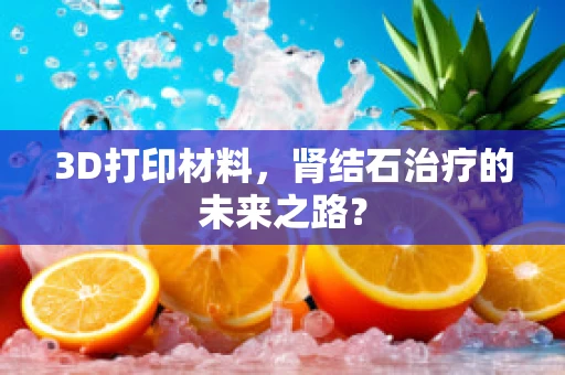 3D打印材料，肾结石治疗的未来之路？