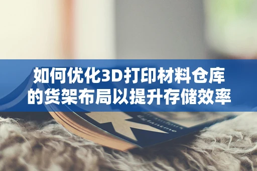 如何优化3D打印材料仓库的货架布局以提升存储效率？