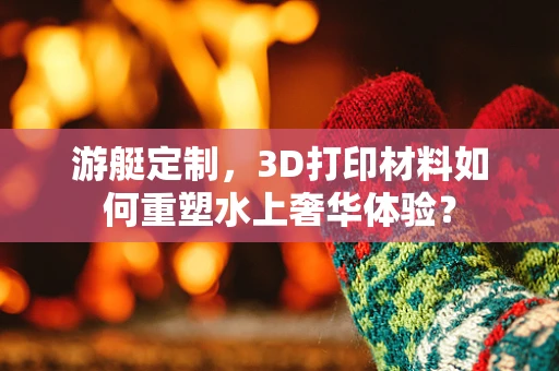 游艇定制，3D打印材料如何重塑水上奢华体验？