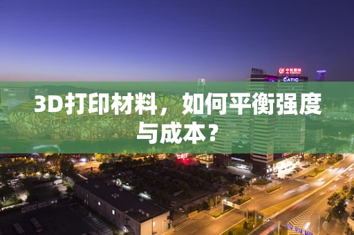 3D打印材料，如何平衡强度与成本？