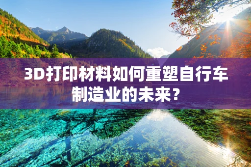 3D打印材料如何重塑自行车制造业的未来？