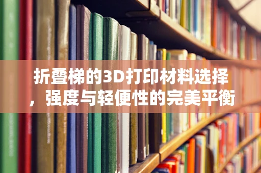 折叠梯的3D打印材料选择，强度与轻便性的完美平衡？