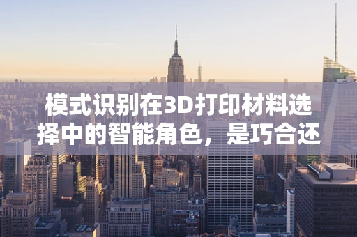 模式识别在3D打印材料选择中的智能角色，是巧合还是必然？