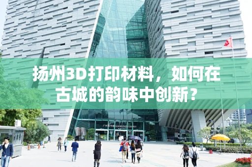 扬州3D打印材料，如何在古城的韵味中创新？
