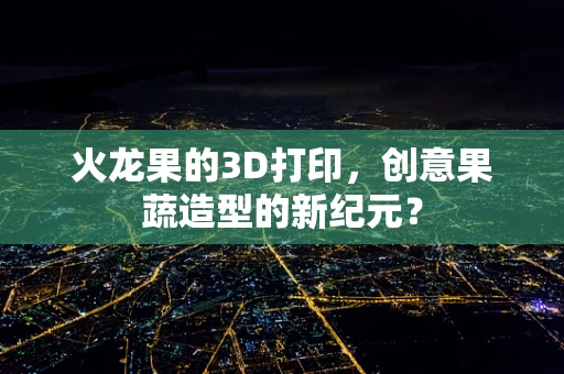 火龙果的3D打印，创意果蔬造型的新纪元？