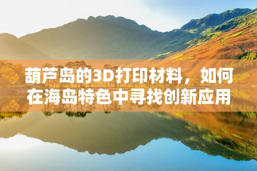 葫芦岛的3D打印材料，如何在海岛特色中寻找创新应用？