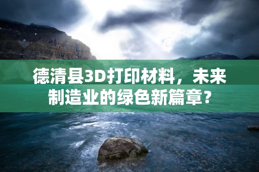 德清县3D打印材料，未来制造业的绿色新篇章？