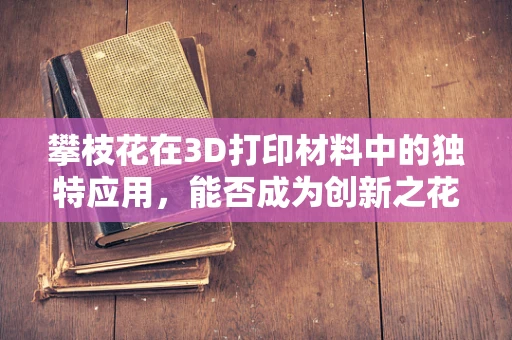 攀枝花在3D打印材料中的独特应用，能否成为创新之花？