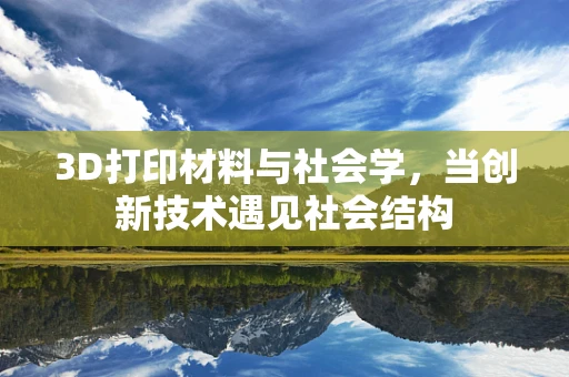 3D打印材料与社会学，当创新技术遇见社会结构