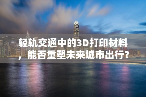 轻轨交通中的3D打印材料，能否重塑未来城市出行？