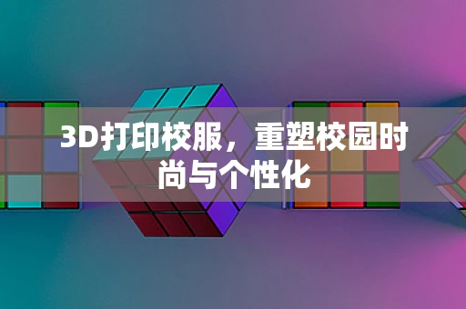 3D打印校服，重塑校园时尚与个性化