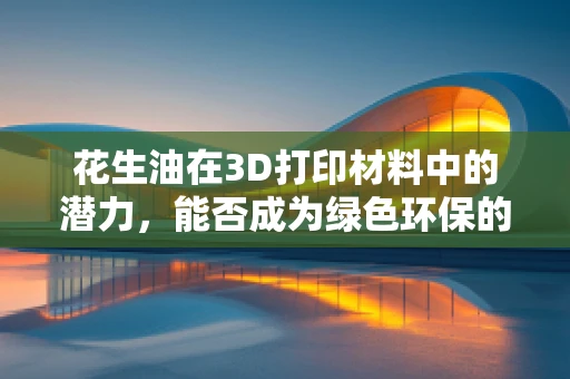 花生油在3D打印材料中的潜力，能否成为绿色环保的墨水？