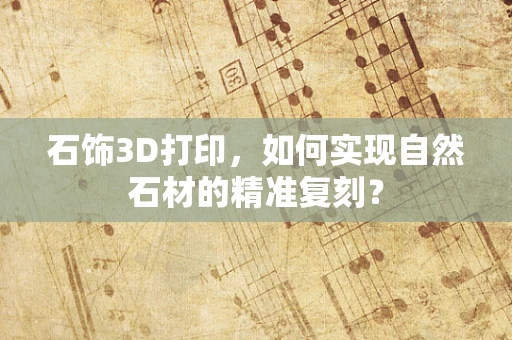 石饰3D打印，如何实现自然石材的精准复刻？