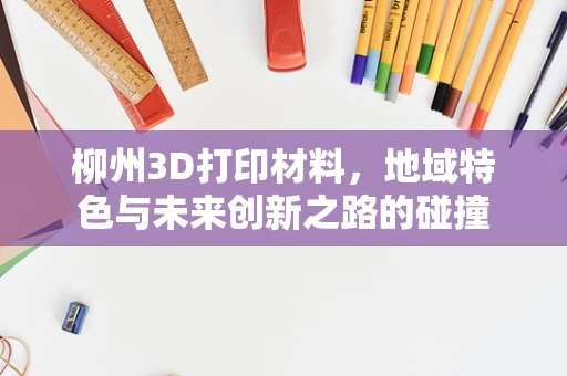 柳州3D打印材料，地域特色与未来创新之路的碰撞