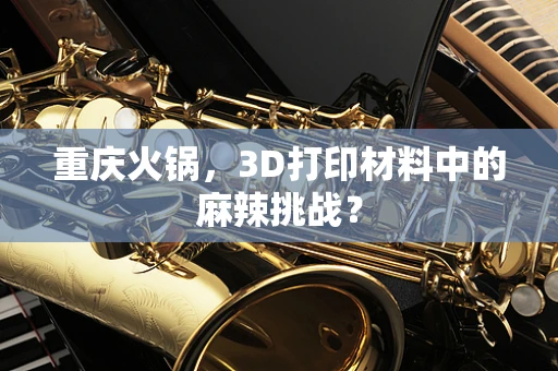 重庆火锅，3D打印材料中的麻辣挑战？
