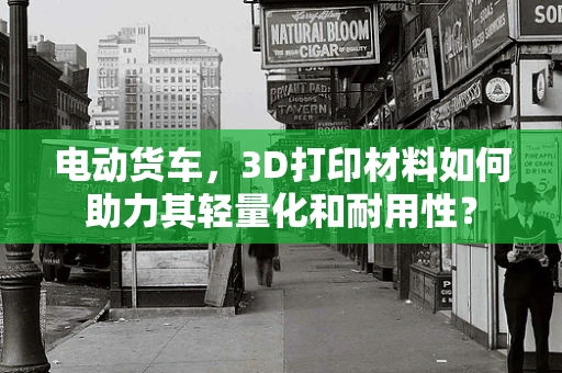 电动货车，3D打印材料如何助力其轻量化和耐用性？