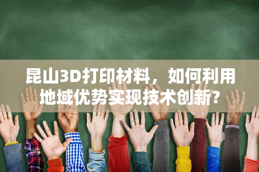 昆山3D打印材料，如何利用地域优势实现技术创新？