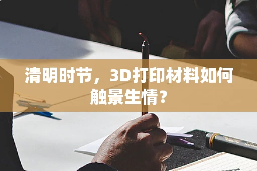 清明时节，3D打印材料如何触景生情？