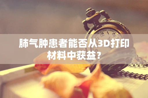 肺气肿患者能否从3D打印材料中获益？