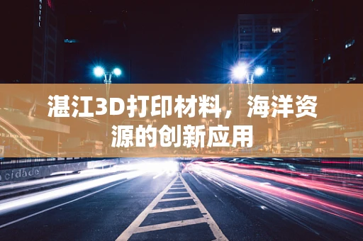 湛江3D打印材料，海洋资源的创新应用