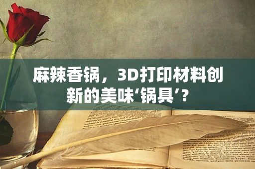 麻辣香锅，3D打印材料创新的美味‘锅具’？
