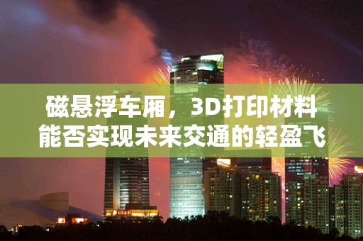 磁悬浮车厢，3D打印材料能否实现未来交通的轻盈飞跃？