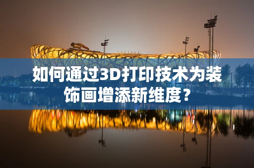 如何通过3D打印技术为装饰画增添新维度？