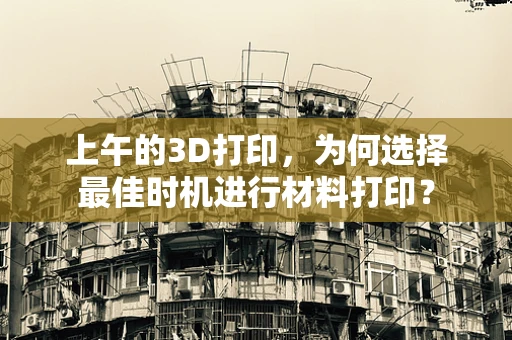 上午的3D打印，为何选择最佳时机进行材料打印？