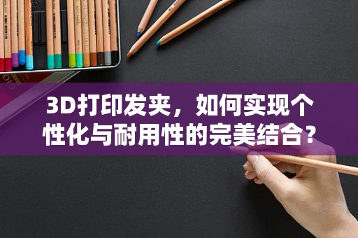 3D打印发夹，如何实现个性化与耐用性的完美结合？