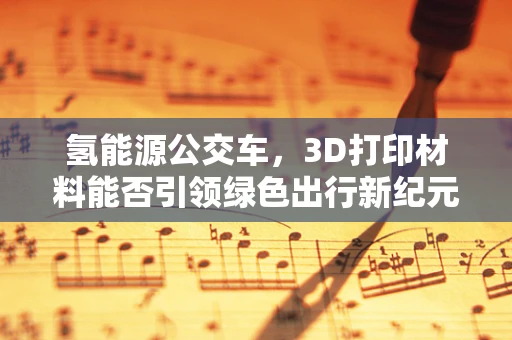 氢能源公交车，3D打印材料能否引领绿色出行新纪元？