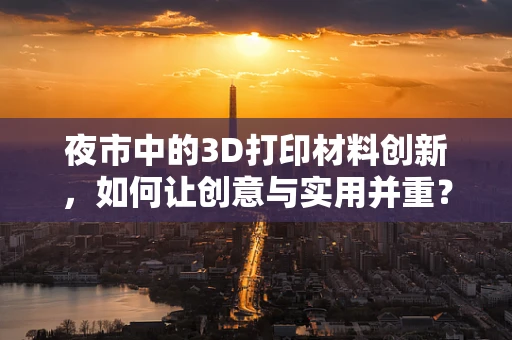 夜市中的3D打印材料创新，如何让创意与实用并重？