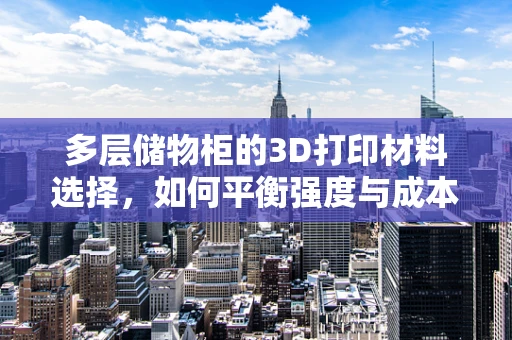 多层储物柜的3D打印材料选择，如何平衡强度与成本？