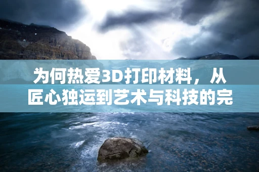 为何热爱3D打印材料，从匠心独运到艺术与科技的完美融合
