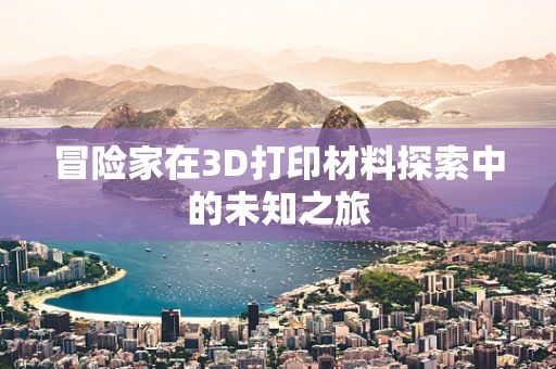 冒险家在3D打印材料探索中的未知之旅