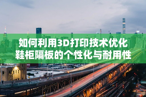 如何利用3D打印技术优化鞋柜隔板的个性化与耐用性？
