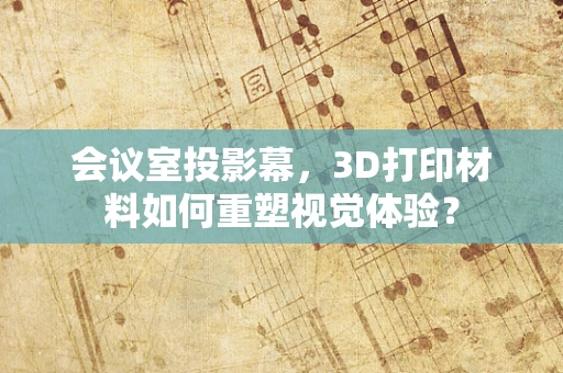 会议室投影幕，3D打印材料如何重塑视觉体验？