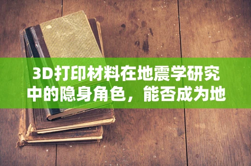3D打印材料在地震学研究中的隐身角色，能否成为地震预测的超级侦探？