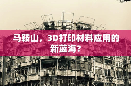 马鞍山，3D打印材料应用的新蓝海？