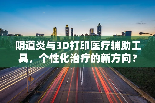 阴道炎与3D打印医疗辅助工具，个性化治疗的新方向？