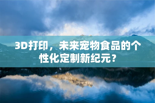 3D打印，未来宠物食品的个性化定制新纪元？