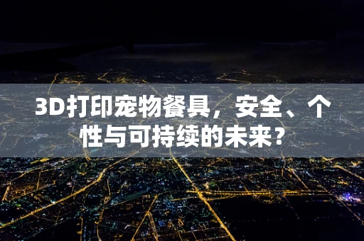 3D打印宠物餐具，安全、个性与可持续的未来？
