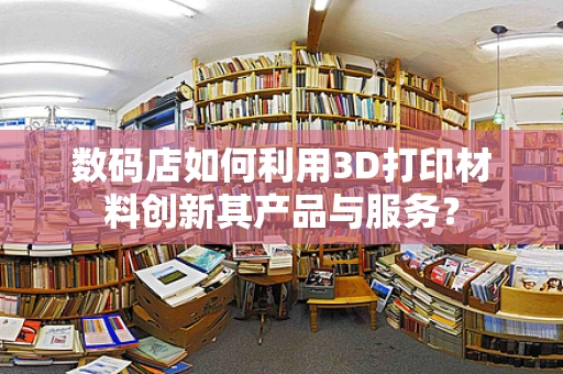 数码店如何利用3D打印材料创新其产品与服务？